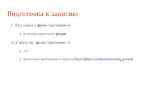 Подготовка к занятию
1. Кто скачал демо-приложение
a. В консоли выполнить git pull
2. У кого нет демо-приложения
a. cd ~
b. Выполняем инструкции по адресу https://github.com/DenisKem/ruby_lesson1
 