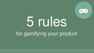 5 rules 
for gamifying your product 
 