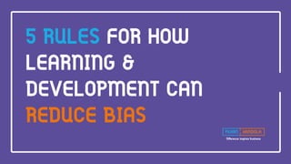 Difference inspires business
5 RULES FOR HOW
LEARNING &
DEVELOPMENT CAN
REDUCE BIAS
 