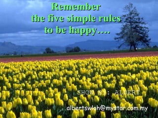 Remember  the five simple rules  to be happy…. SHOW BY: ALBERT [email_address] 