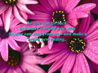 No one can go back  and make a brand new start Anyone can start from now and make a brand new ending.. 