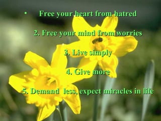 Free your heart from hatred 2. Free your mind from worries 3. Live simply  4. Give more  5. Demand  less, expect miracles in life 