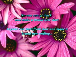 No one can go back  and make a brand new start Anyone can start from now and make a brand new ending.. 