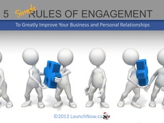5        RULES OF ENGAGEMENT
    To Greatly Improve Your Business and Personal Relationships




                    ©2013 LaunchNow.ca
 