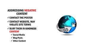 ADDRESSING NEGATIVECONTENT 
CONTACT THE POSTER 
CONTACT WEBSITE, MAY VIOLATE SITE TERMS 
BURY THEM IN KINDNESSCONTENT 
Social Media 
Blog Posts 
Other Content  