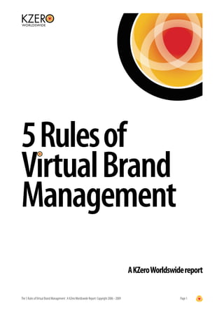 5 Rules of
Virtual Brand
Management
                                                                                             A KZero Worldswide report

The 5 Rules of Virtual Brand Management : A KZero Worldswide Report. Copyright 2006 - 2009                    Page 1
 