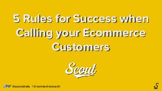 5 Rules for Success when
Calling your Ecommerce
Customers
5 Rules for Success when
Calling your Ecommerce
Customers
@scoutstats / @connectwcoach
 