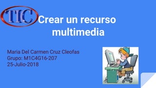 Maria Del Carmen Cruz Cleofas
Grupo: M1C4G16-207
25-Julio-2018
Crear un recurso
multimedia
 