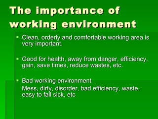 The importance of
working environment
 Clean, orderly and comfortable working area is
  very important.

 Good for health, away from danger, efficiency,
  gain, save times, reduce wastes, etc.

 Bad working environment
  Mess, dirty, disorder, bad efficiency, waste,
  easy to fall sick, etc
 