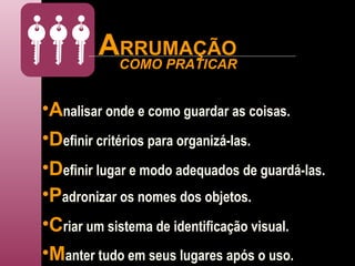 A RRUMAÇÃO A nalisar onde e como guardar as coisas. D efinir critérios para organizá-las. COMO PRATICAR D efinir lugar e modo adequados de guardá-las. P adronizar os nomes dos objetos. C riar um sistema de identificação visual. M anter tudo em seus lugares após o uso. 