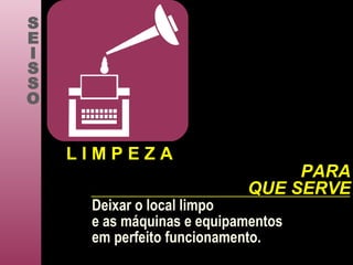 Deixar o local limpo e as máquinas e equipamentos em perfeito funcionamento .   S E I S S O L I M P E Z A PARA QUE SERVE 