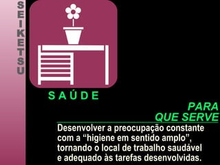 Desenvolver a preocupação constante com a “higiene em sentido amplo”,  tornando o local de trabalho saudável e adequado às tarefas desenvolvidas. S E I K E T S U S A Ú D E PARA QUE SERVE 