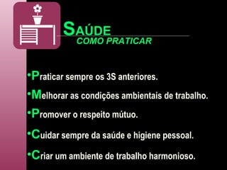 S AÚDE P raticar sempre os 3S anteriores. M elhorar as condições ambientais de trabalho. COMO PRATICAR P romover o respeito mútuo. C uidar sempre da saúde e higiene pessoal. C riar um ambiente de trabalho harmonioso. 
