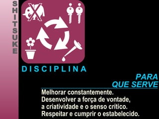 Melhorar constantemente. Desenvolver a força de vontade, a criatividade e o senso crítico. Respeitar e cumprir o estabelecido. S H I T S U K E D I S C I P L I N A PARA QUE SERVE 