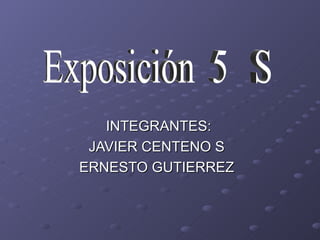 INTEGRANTES: JAVIER CENTENO S  ERNESTO GUTIERREZ  Exposición  5  S 