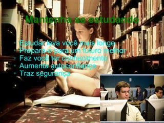 Mantenha se estudando Estudar leva você mais longe Prepara-o para um futuro melhor Faz você ter conhecimento Aumenta autoconfiança Traz segurança 