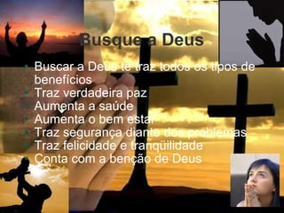 Busque a Deus Buscar a Deus te traz todos os tipos de benefícios Traz verdadeira paz Aumenta a saúde Aumenta o bem estar Traz segurança diante dos problemas Traz felicidade e tranqüilidade Conta com a benção de Deus 