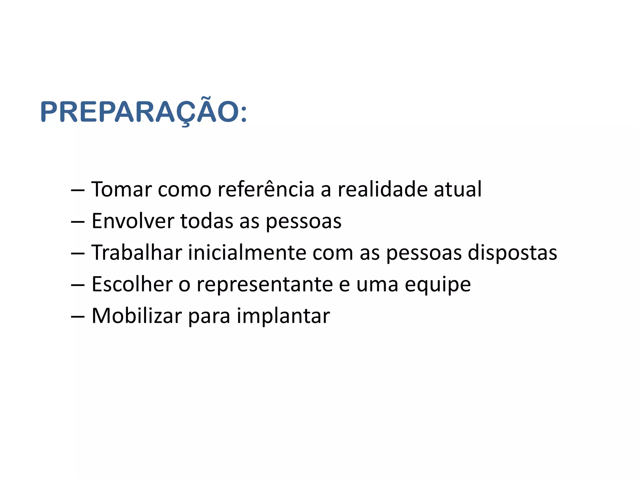 PREPARAÇÃO:

 – Tomar como referência a realidade atual
 – Envolver todas as pessoas
 – Trabalhar inicialmente com as pessoas dispostas
 – Escolher o representante e uma equipe
 – Mobilizar para implantar
 