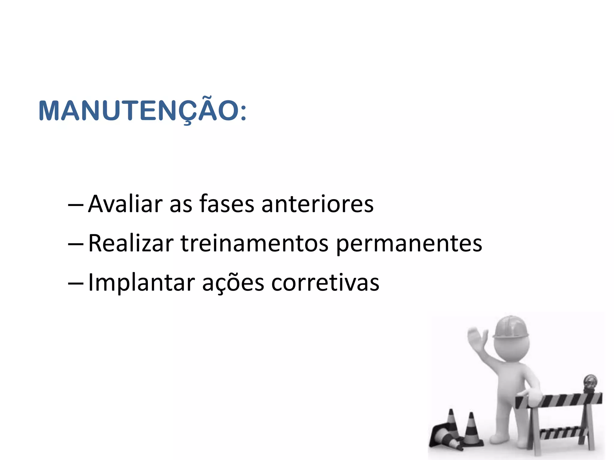 MANUTENÇÃO:


 – Avaliar as fases anteriores
 – Realizar treinamentos permanentes
 – Implantar ações corretivas
 
