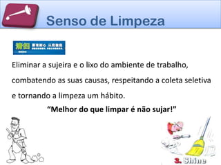 Senso de Limpeza


Eliminar a sujeira e o lixo do ambiente de trabalho,
combatendo as suas causas, respeitando a coleta seletiva
e tornando a limpeza um hábito.
          “Melhor do que limpar é não sujar!”
 