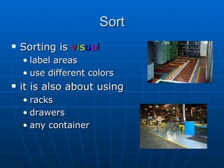Sort Sorting is  v i s u a l label areas use different colors it is also about using racks drawers any container 
