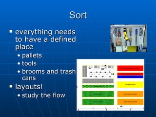 Sort everything needs to have a defined place pallets tools brooms and trash cans layouts! study the flow 