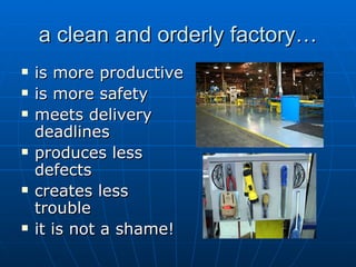 a clean and orderly factory… is more productive is more safety meets delivery deadlines produces less defects creates less trouble it is not a shame! 
