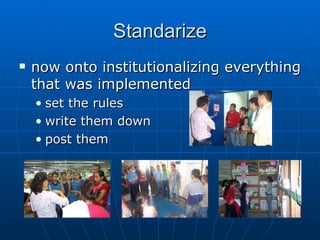 Standarize now onto institutionalizing everything that was implemented set the rules write them down post them 