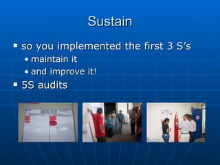 Sustain so you implemented the first 3 S’s maintain it and improve it! 5S audits 