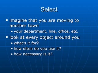 Select imagine that you are moving to another town your department, line, office, etc. look at every object around you what’s it for? how often do you use it? how necessary is it? 