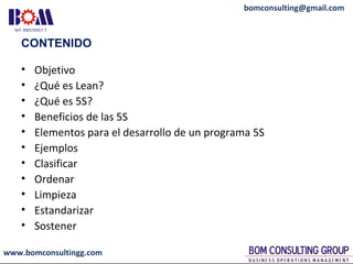 www.bomconsultingg.com
bomconsulting@gmail.com
CONTENIDO
• Objetivo
• ¿Qué es Lean?
• ¿Qué es 5S?
• Beneficios de las 5S
•...