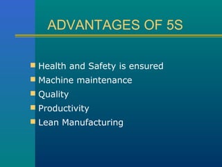 ADVANTAGES OF 5S

 Health and Safety is ensured
 Machine maintenance
 Quality
 Productivity
 Lean Manufacturing
 