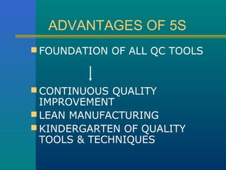 ADVANTAGES OF 5S
 FOUNDATION OF ALL QC TOOLS



 CONTINUOUS QUALITY
  IMPROVEMENT
 LEAN MANUFACTURING
 KINDERGARTEN OF QUALITY
  TOOLS & TECHNIQUES
 