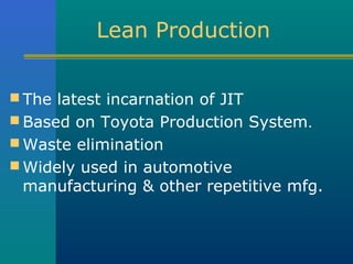 Lean Production


 The latest incarnation of JIT
 Based on Toyota Production System.
 Waste elimination
 Widely used in automotive
 manufacturing & other repetitive mfg.
 