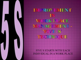 FIVE S STARTS WITH EACH
INDIVIDUAL IN A WORK PLACE
 