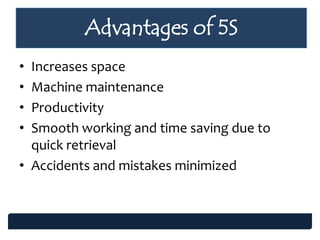 • Increases space
• Machine maintenance
• Productivity
• Smooth working and time saving due to
quick retrieval
• Accidents and mistakes minimized
Advantages of 5S
 