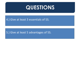 QUESTIONS
4.) Give at least 3 essentials of 5S.
5.) Give at least 5 advantages of 5S.
 