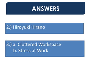 ANSWERS
2.) Hiroyuki Hirano
3.) a. Cluttered Workspace
b. Stress at Work
 