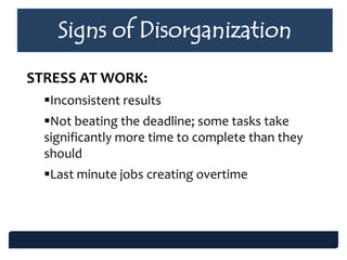 Signs of Disorganization
STRESS AT WORK:
Inconsistent results
Not beating the deadline; some tasks take
significantly more time to complete than they
should
Last minute jobs creating overtime
 