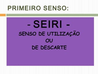 PRIMEIRO SENSO:
- SEIRI -
SENSO DE UTILIZAÇÃO
OU
DE DESCARTE
 