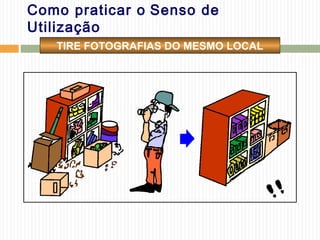 Como praticar o Senso de
Utilização
TIRE FOTOGRAFIAS DO MESMO LOCAL
 