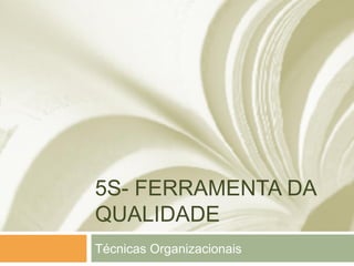 5S- FERRAMENTA DA
QUALIDADE
Técnicas Organizacionais
 