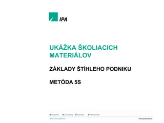 Ukáţka školiacich materiálov

UKÁŢKA ŠKOLIACICH
MATERIÁLOV
ZÁKLADY ŠTÍHLEHO PODNIKU
METÓDA 5S

1
© IPA Slovakia

 