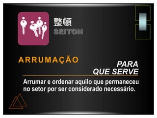 Arrumar e ordenar aquilo que permaneceu
no setor por ser considerado necessário.
SEITON
PARA
QUE SERVE
ARRUMAÇÃO
 