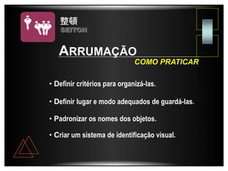ARRUMAÇÃO
• Definir critérios para organizá-las.
COMO PRATICAR
• Definir lugar e modo adequados de guardá-las.
• Padronizar os nomes dos objetos.
• Criar um sistema de identificação visual.
SEITON
 