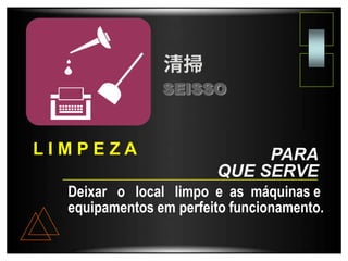 Deixar o local limpo e as máquinas e
equipamentos em perfeito funcionamento.
SEISSO
PARA
QUE SERVE
L I M P E Z A
 