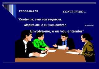 PROGRAMA 5S CONCLUINDO ...CONCLUINDO ...
““Conte-me, e eu vou esquecer.Conte-me, e eu vou esquecer.
Mostre-me, e eu vou lembrar.Mostre-me, e eu vou lembrar.
Envolva-me, e eu vou entender”
(Confúcio)
 