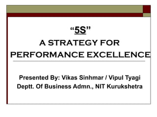 Presented By: Vikas Sinhmar / Vipul Tyagi
Deptt. Of Business Admn., NIT Kurukshetra
““5S5S””
A STRATEGY FOR
PERFORMANCE EXCELLENCE
 