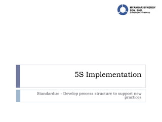 5S Implementation
Standardize - Develop process structure to support new
practices
 