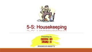 5-S: Housekeeping
Presenting by
ANOOP TS
DIPIN M
DESIGNED BY ANOOP TS
 